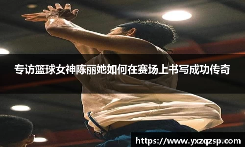 专访篮球女神陈丽她如何在赛场上书写成功传奇