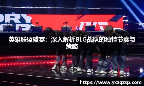英雄联盟盛宴：深入解析BLG战队的独特节奏与策略
